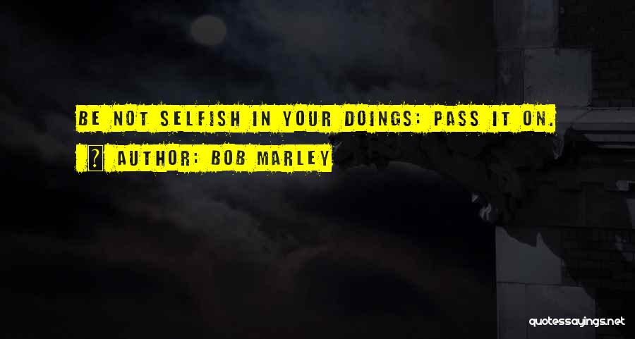 Bob Marley Quotes: Be Not Selfish In Your Doings: Pass It On.