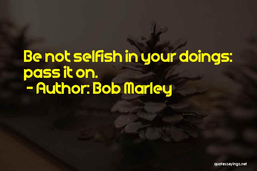 Bob Marley Quotes: Be Not Selfish In Your Doings: Pass It On.