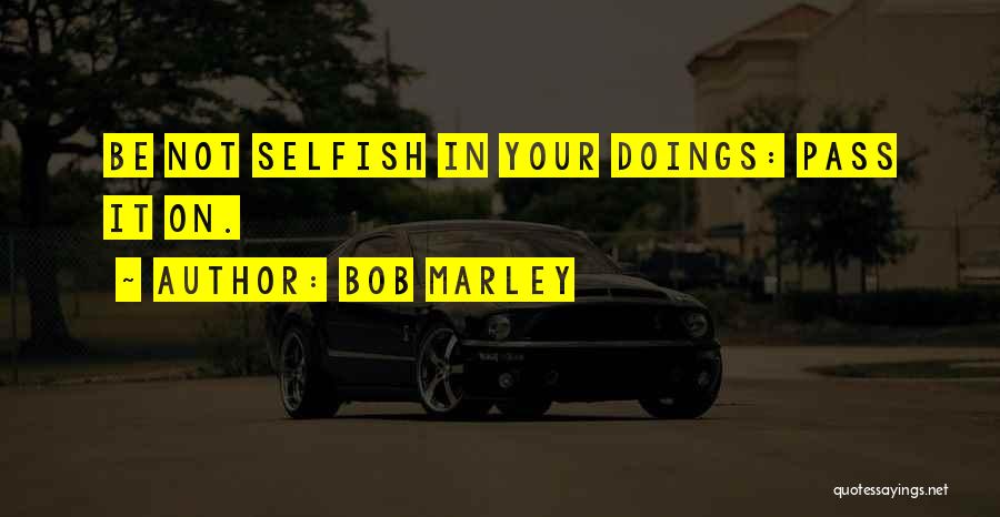 Bob Marley Quotes: Be Not Selfish In Your Doings: Pass It On.