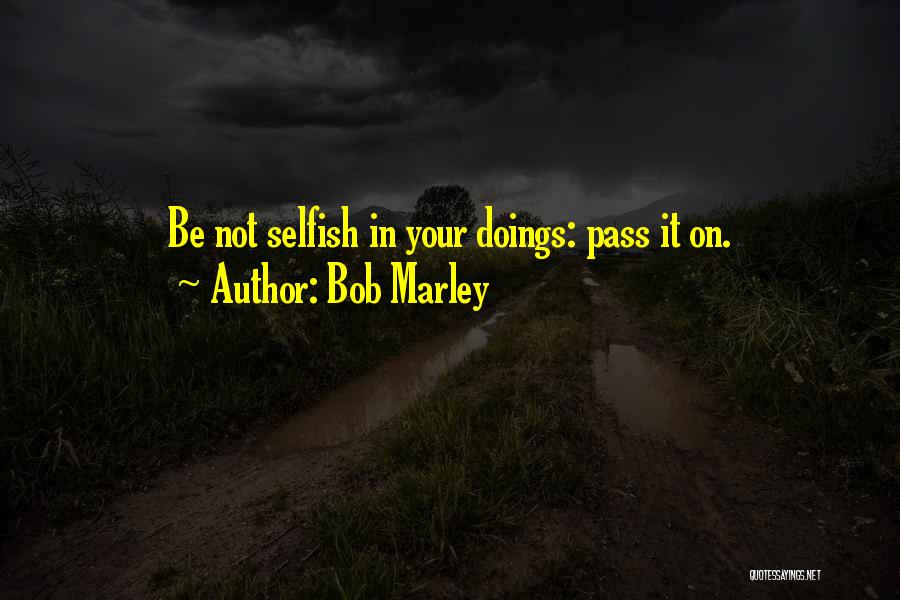 Bob Marley Quotes: Be Not Selfish In Your Doings: Pass It On.