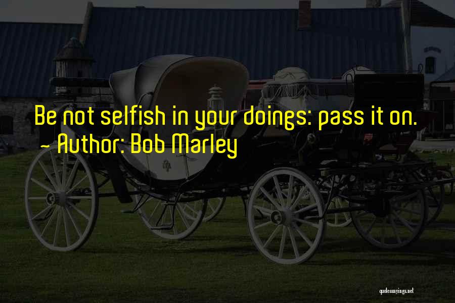 Bob Marley Quotes: Be Not Selfish In Your Doings: Pass It On.