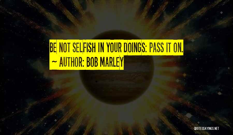 Bob Marley Quotes: Be Not Selfish In Your Doings: Pass It On.