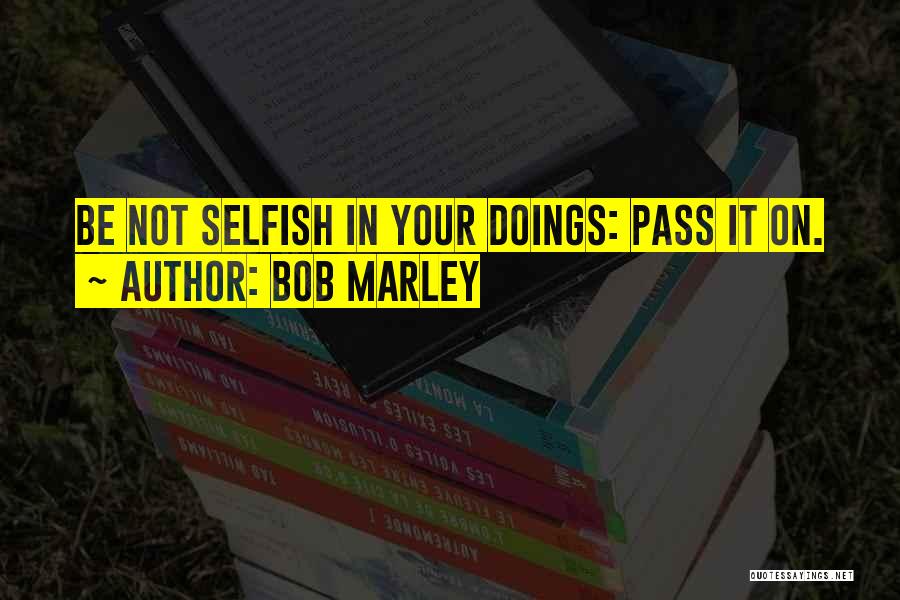 Bob Marley Quotes: Be Not Selfish In Your Doings: Pass It On.