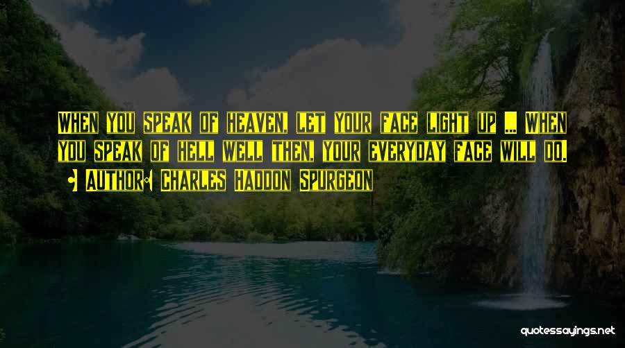 Charles Haddon Spurgeon Quotes: When You Speak Of Heaven, Let Your Face Light Up ... When You Speak Of Hell Well Then, Your Everyday