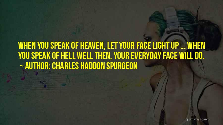 Charles Haddon Spurgeon Quotes: When You Speak Of Heaven, Let Your Face Light Up ... When You Speak Of Hell Well Then, Your Everyday