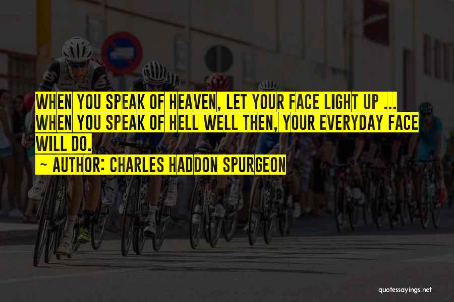 Charles Haddon Spurgeon Quotes: When You Speak Of Heaven, Let Your Face Light Up ... When You Speak Of Hell Well Then, Your Everyday