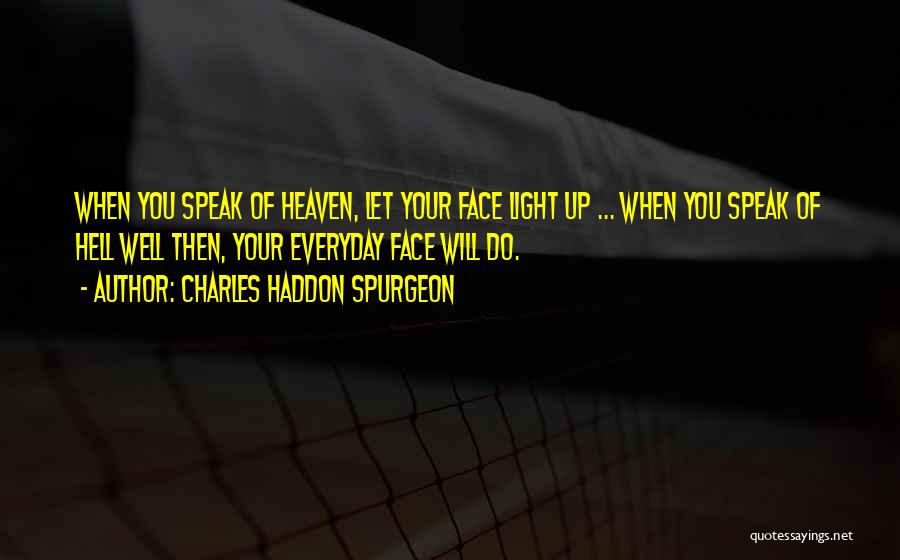 Charles Haddon Spurgeon Quotes: When You Speak Of Heaven, Let Your Face Light Up ... When You Speak Of Hell Well Then, Your Everyday