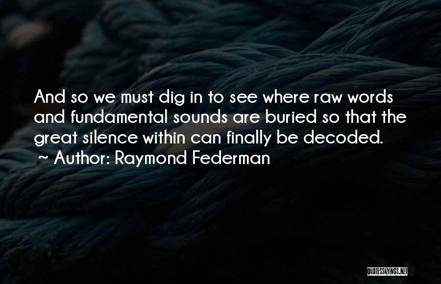 Raymond Federman Quotes: And So We Must Dig In To See Where Raw Words And Fundamental Sounds Are Buried So That The Great