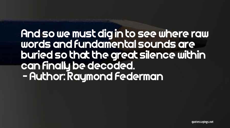 Raymond Federman Quotes: And So We Must Dig In To See Where Raw Words And Fundamental Sounds Are Buried So That The Great