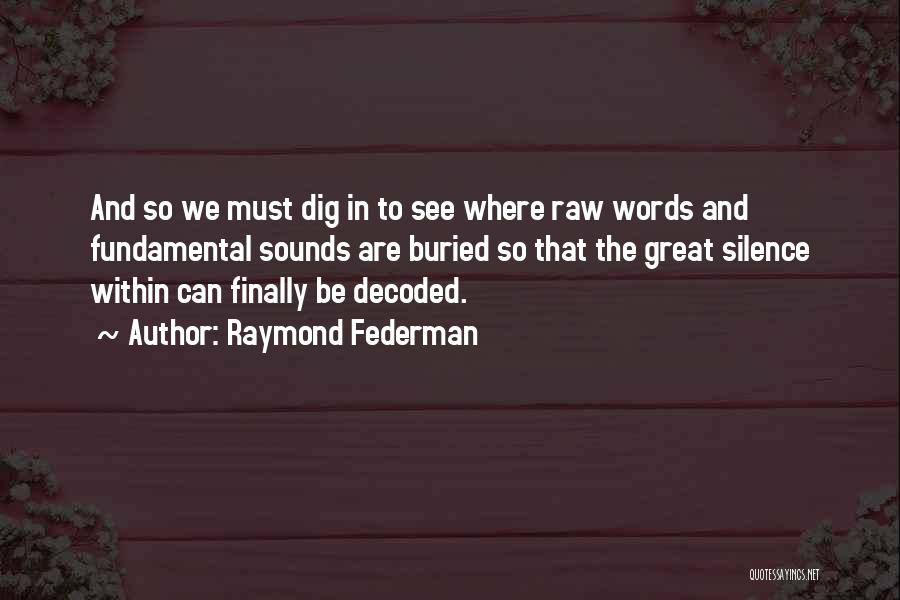 Raymond Federman Quotes: And So We Must Dig In To See Where Raw Words And Fundamental Sounds Are Buried So That The Great