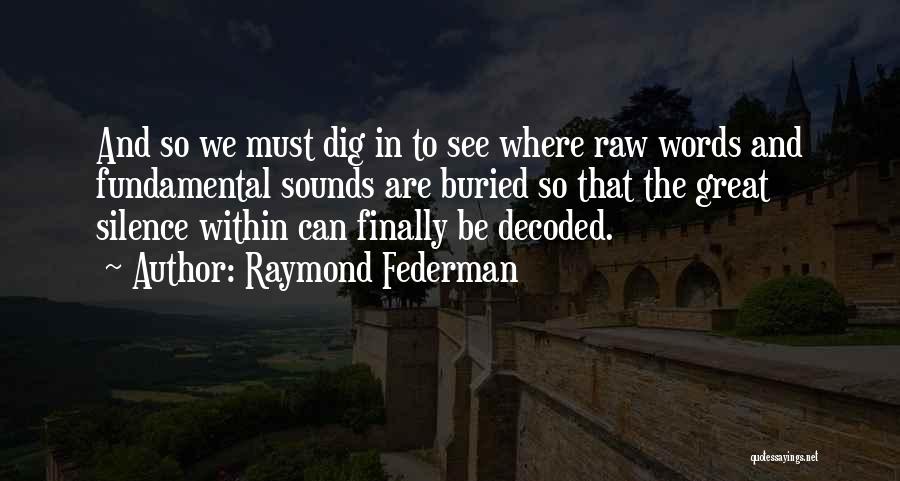 Raymond Federman Quotes: And So We Must Dig In To See Where Raw Words And Fundamental Sounds Are Buried So That The Great