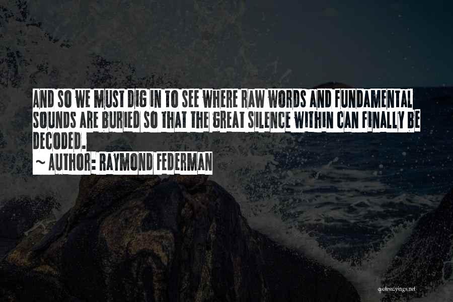 Raymond Federman Quotes: And So We Must Dig In To See Where Raw Words And Fundamental Sounds Are Buried So That The Great