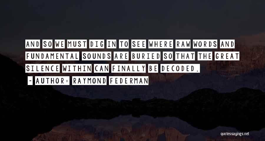 Raymond Federman Quotes: And So We Must Dig In To See Where Raw Words And Fundamental Sounds Are Buried So That The Great