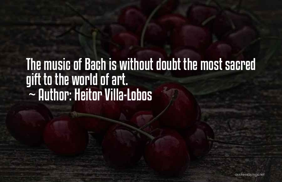 Heitor Villa-Lobos Quotes: The Music Of Bach Is Without Doubt The Most Sacred Gift To The World Of Art.