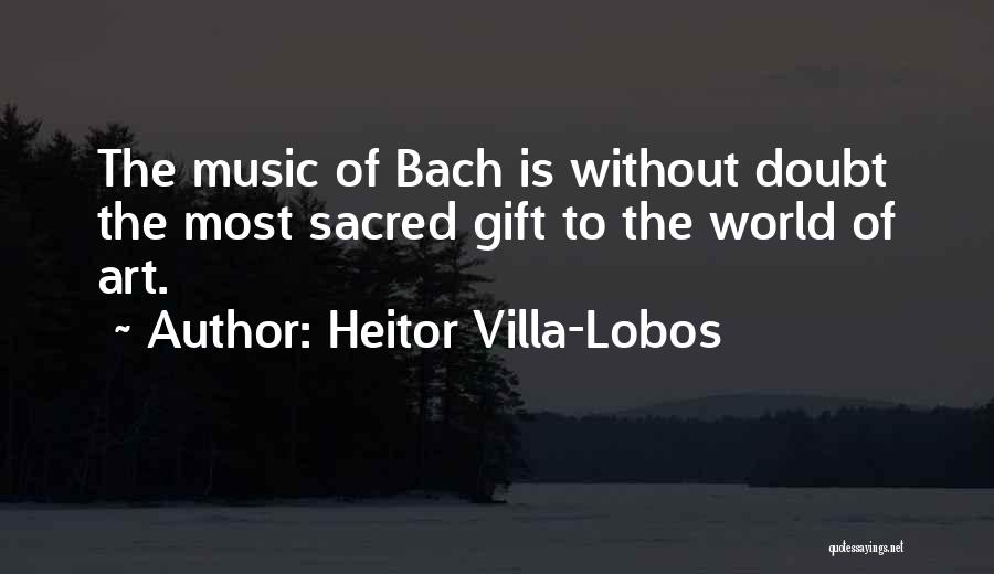 Heitor Villa-Lobos Quotes: The Music Of Bach Is Without Doubt The Most Sacred Gift To The World Of Art.