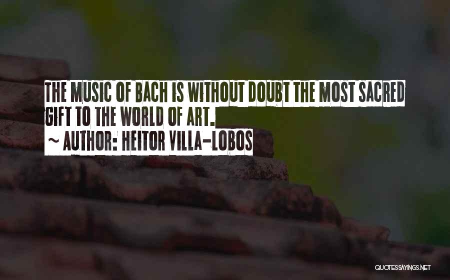 Heitor Villa-Lobos Quotes: The Music Of Bach Is Without Doubt The Most Sacred Gift To The World Of Art.