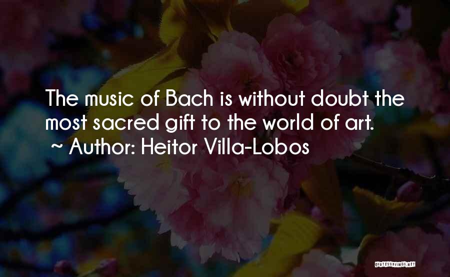 Heitor Villa-Lobos Quotes: The Music Of Bach Is Without Doubt The Most Sacred Gift To The World Of Art.