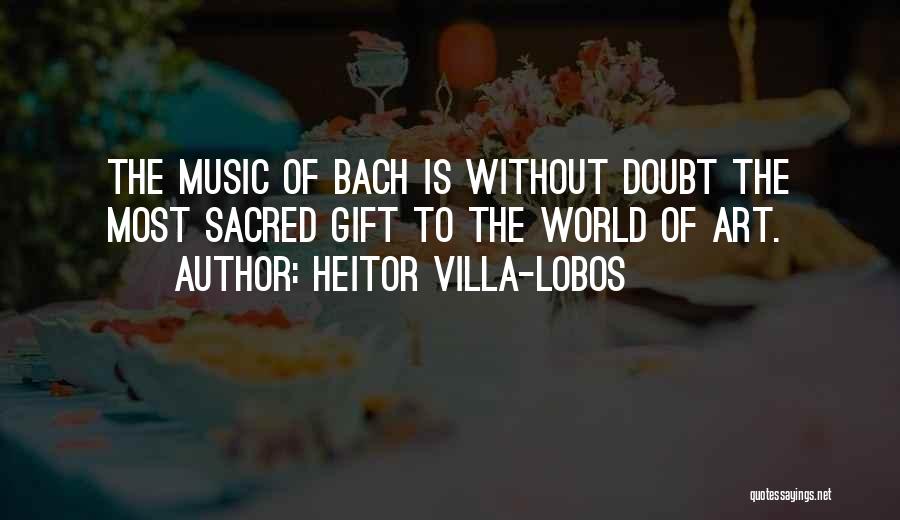 Heitor Villa-Lobos Quotes: The Music Of Bach Is Without Doubt The Most Sacred Gift To The World Of Art.