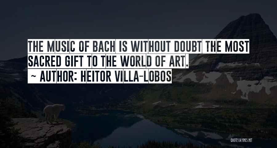 Heitor Villa-Lobos Quotes: The Music Of Bach Is Without Doubt The Most Sacred Gift To The World Of Art.