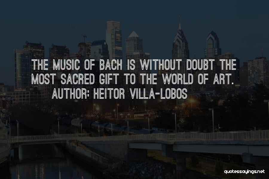 Heitor Villa-Lobos Quotes: The Music Of Bach Is Without Doubt The Most Sacred Gift To The World Of Art.