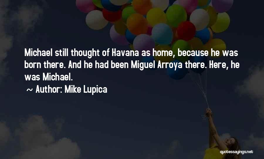 Mike Lupica Quotes: Michael Still Thought Of Havana As Home, Because He Was Born There. And He Had Been Miguel Arroya There. Here,