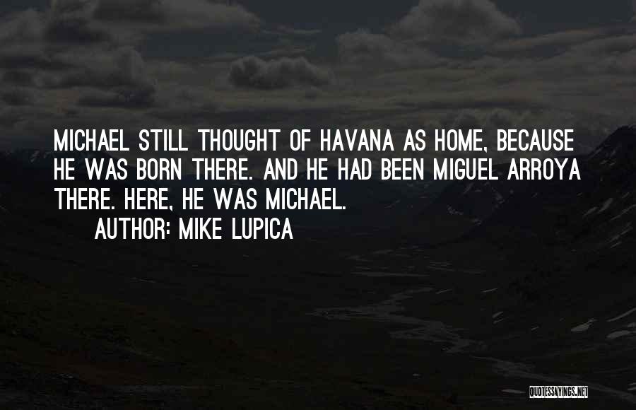 Mike Lupica Quotes: Michael Still Thought Of Havana As Home, Because He Was Born There. And He Had Been Miguel Arroya There. Here,