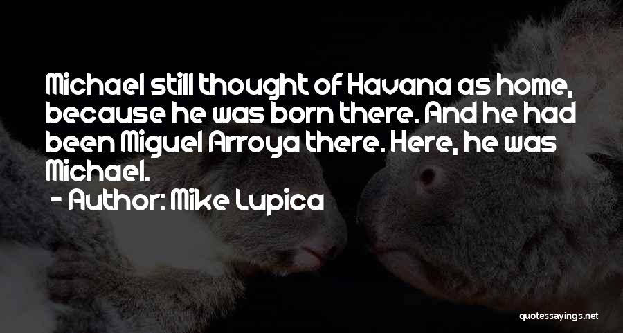 Mike Lupica Quotes: Michael Still Thought Of Havana As Home, Because He Was Born There. And He Had Been Miguel Arroya There. Here,