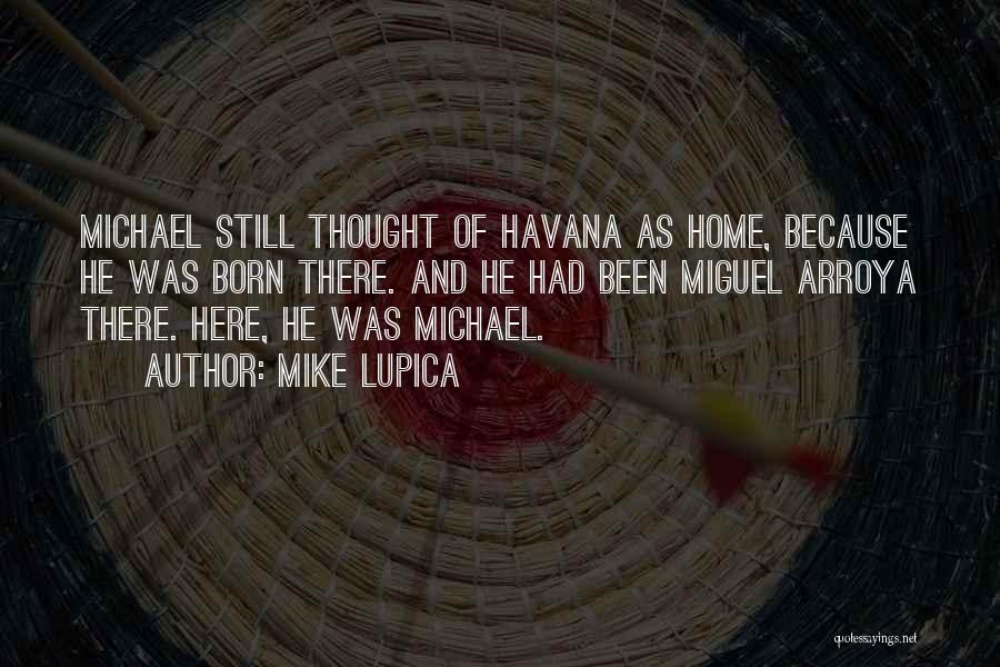 Mike Lupica Quotes: Michael Still Thought Of Havana As Home, Because He Was Born There. And He Had Been Miguel Arroya There. Here,