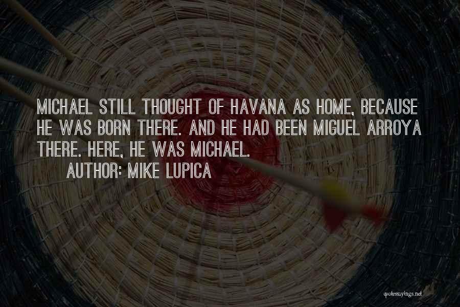 Mike Lupica Quotes: Michael Still Thought Of Havana As Home, Because He Was Born There. And He Had Been Miguel Arroya There. Here,