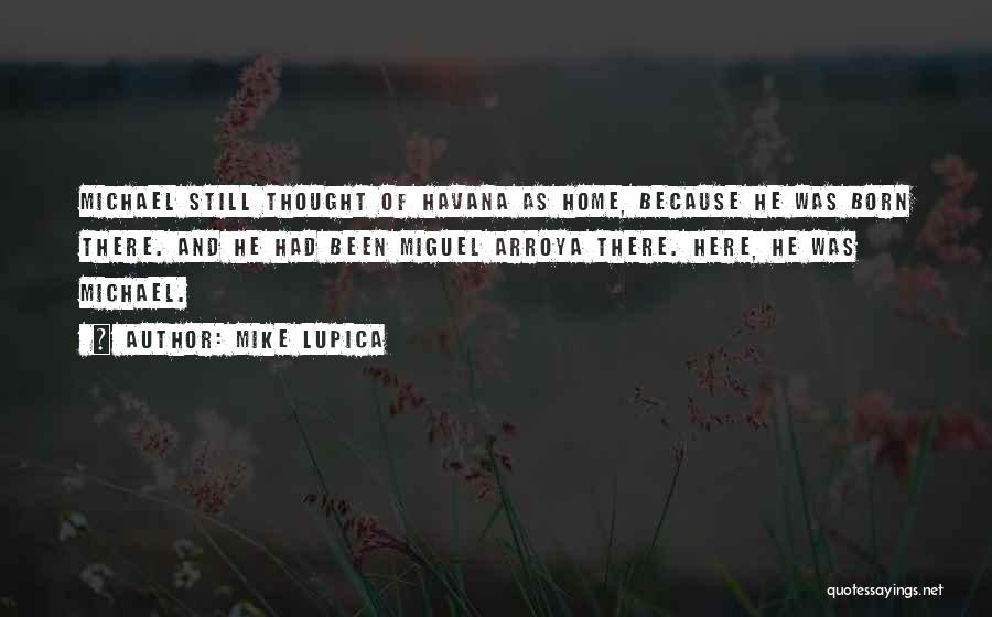 Mike Lupica Quotes: Michael Still Thought Of Havana As Home, Because He Was Born There. And He Had Been Miguel Arroya There. Here,