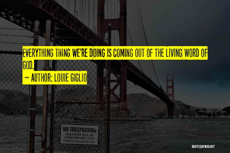 Louie Giglio Quotes: Everything Thing We're Doing Is Coming Out Of The Living Word Of God.