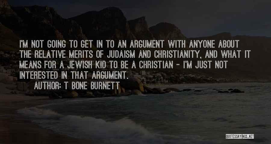 T Bone Burnett Quotes: I'm Not Going To Get In To An Argument With Anyone About The Relative Merits Of Judaism And Christianity, And