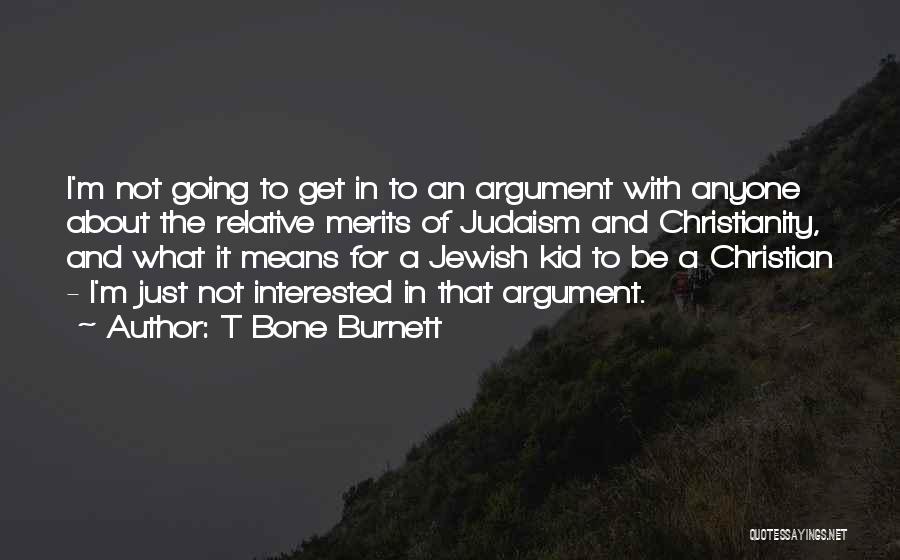 T Bone Burnett Quotes: I'm Not Going To Get In To An Argument With Anyone About The Relative Merits Of Judaism And Christianity, And