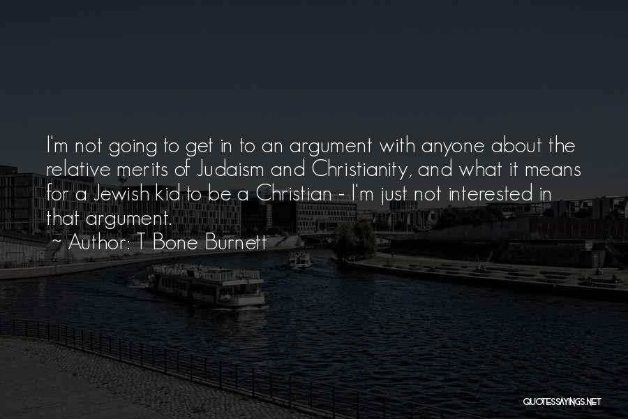 T Bone Burnett Quotes: I'm Not Going To Get In To An Argument With Anyone About The Relative Merits Of Judaism And Christianity, And