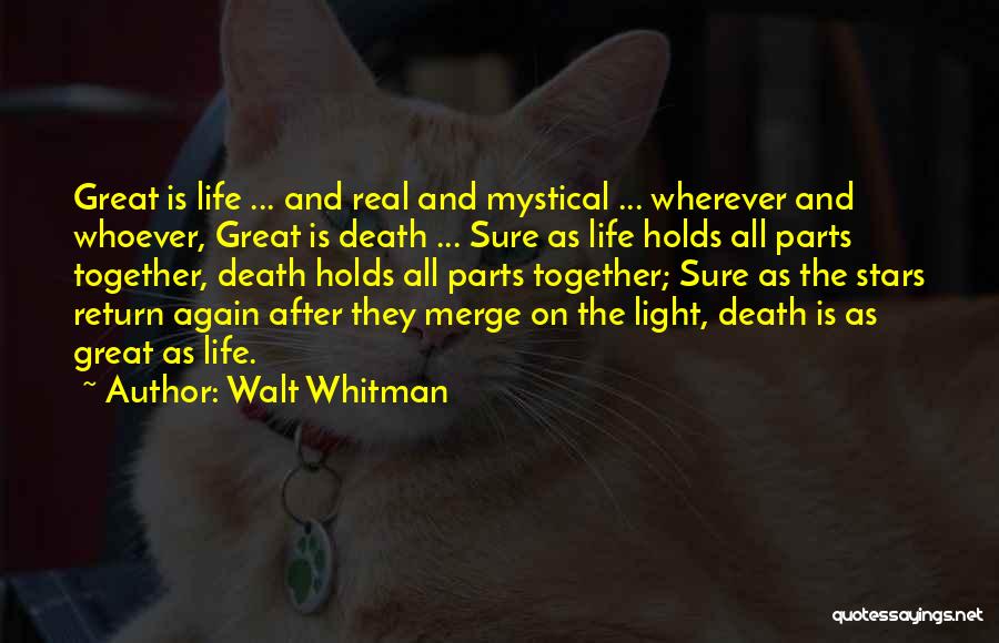 Walt Whitman Quotes: Great Is Life ... And Real And Mystical ... Wherever And Whoever, Great Is Death ... Sure As Life Holds