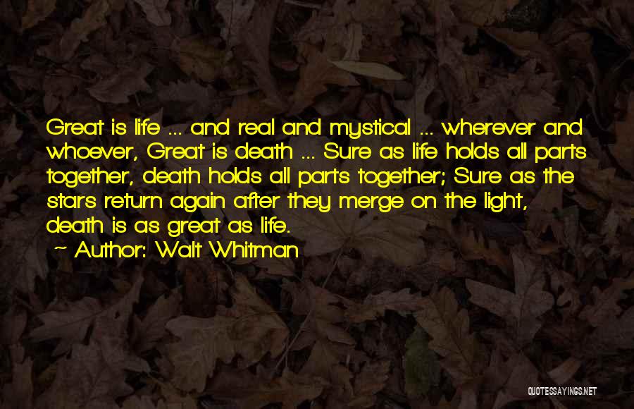 Walt Whitman Quotes: Great Is Life ... And Real And Mystical ... Wherever And Whoever, Great Is Death ... Sure As Life Holds