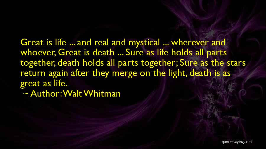 Walt Whitman Quotes: Great Is Life ... And Real And Mystical ... Wherever And Whoever, Great Is Death ... Sure As Life Holds