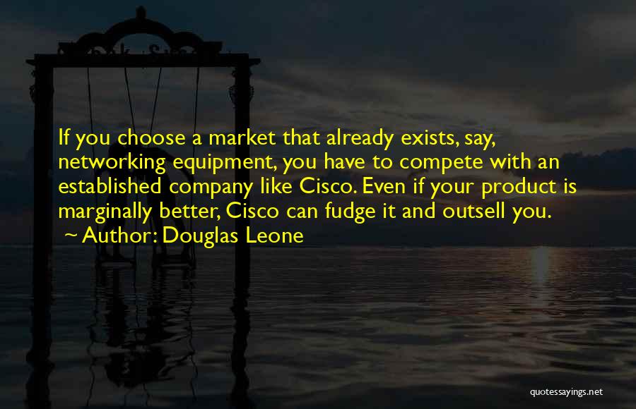 Douglas Leone Quotes: If You Choose A Market That Already Exists, Say, Networking Equipment, You Have To Compete With An Established Company Like