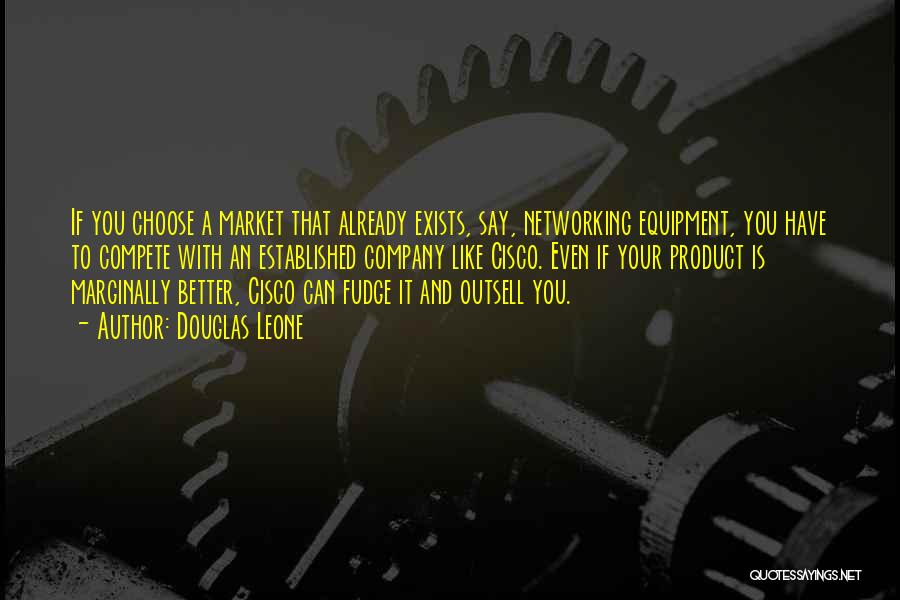 Douglas Leone Quotes: If You Choose A Market That Already Exists, Say, Networking Equipment, You Have To Compete With An Established Company Like