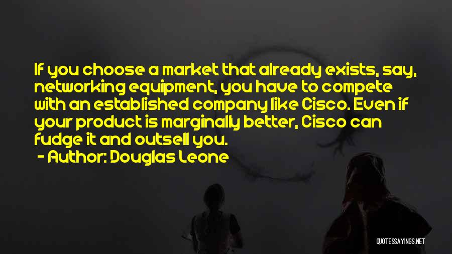 Douglas Leone Quotes: If You Choose A Market That Already Exists, Say, Networking Equipment, You Have To Compete With An Established Company Like