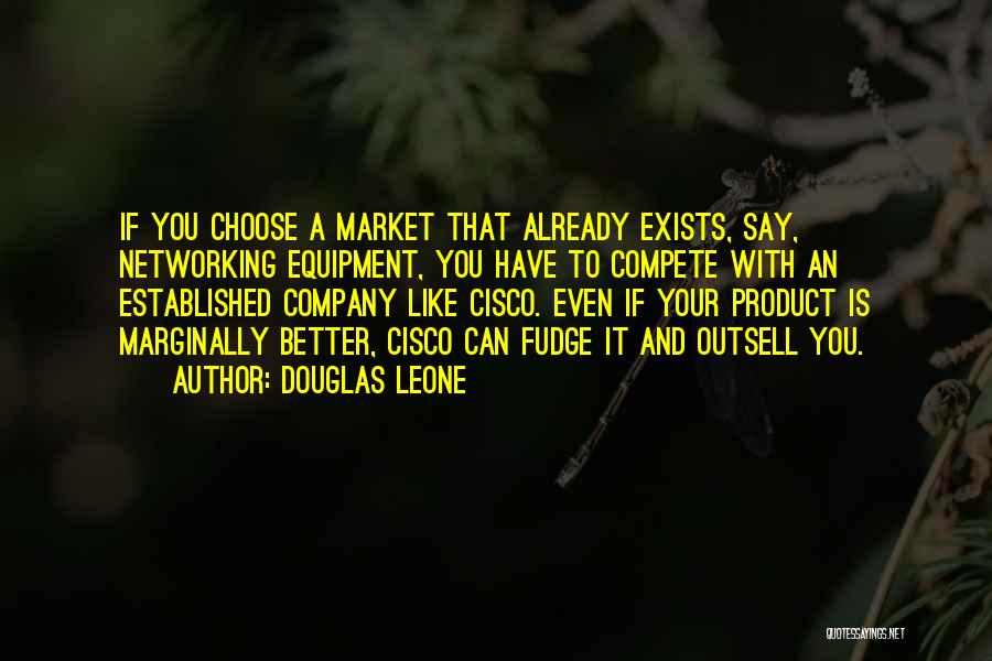 Douglas Leone Quotes: If You Choose A Market That Already Exists, Say, Networking Equipment, You Have To Compete With An Established Company Like
