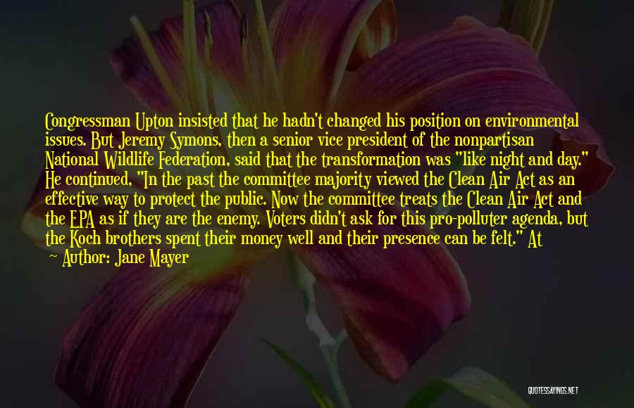 Jane Mayer Quotes: Congressman Upton Insisted That He Hadn't Changed His Position On Environmental Issues. But Jeremy Symons, Then A Senior Vice President