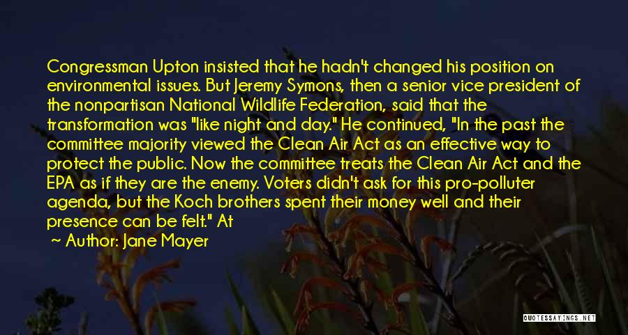 Jane Mayer Quotes: Congressman Upton Insisted That He Hadn't Changed His Position On Environmental Issues. But Jeremy Symons, Then A Senior Vice President