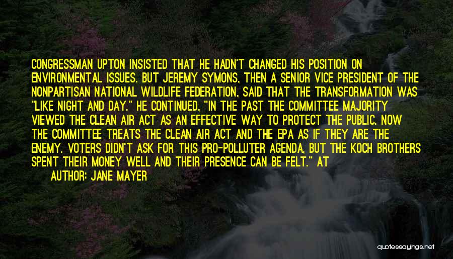 Jane Mayer Quotes: Congressman Upton Insisted That He Hadn't Changed His Position On Environmental Issues. But Jeremy Symons, Then A Senior Vice President