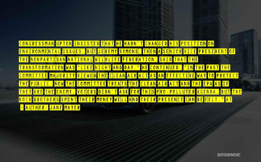 Jane Mayer Quotes: Congressman Upton Insisted That He Hadn't Changed His Position On Environmental Issues. But Jeremy Symons, Then A Senior Vice President