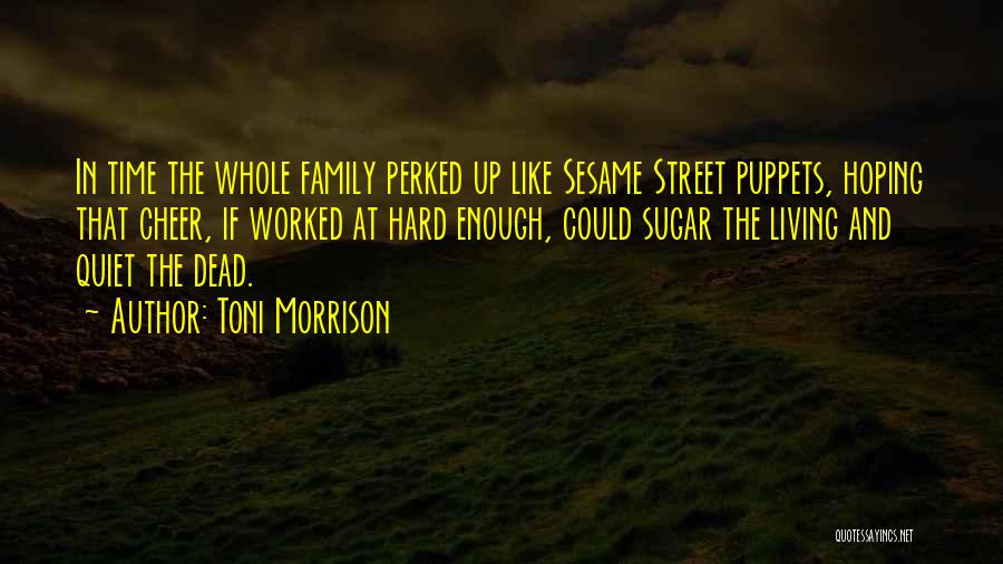 Toni Morrison Quotes: In Time The Whole Family Perked Up Like Sesame Street Puppets, Hoping That Cheer, If Worked At Hard Enough, Could