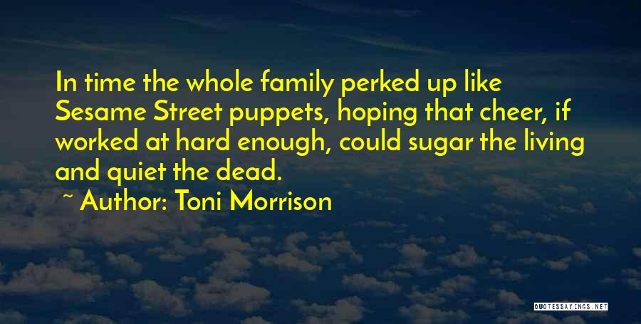 Toni Morrison Quotes: In Time The Whole Family Perked Up Like Sesame Street Puppets, Hoping That Cheer, If Worked At Hard Enough, Could
