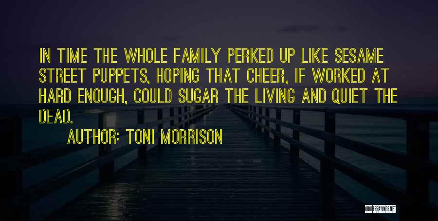 Toni Morrison Quotes: In Time The Whole Family Perked Up Like Sesame Street Puppets, Hoping That Cheer, If Worked At Hard Enough, Could