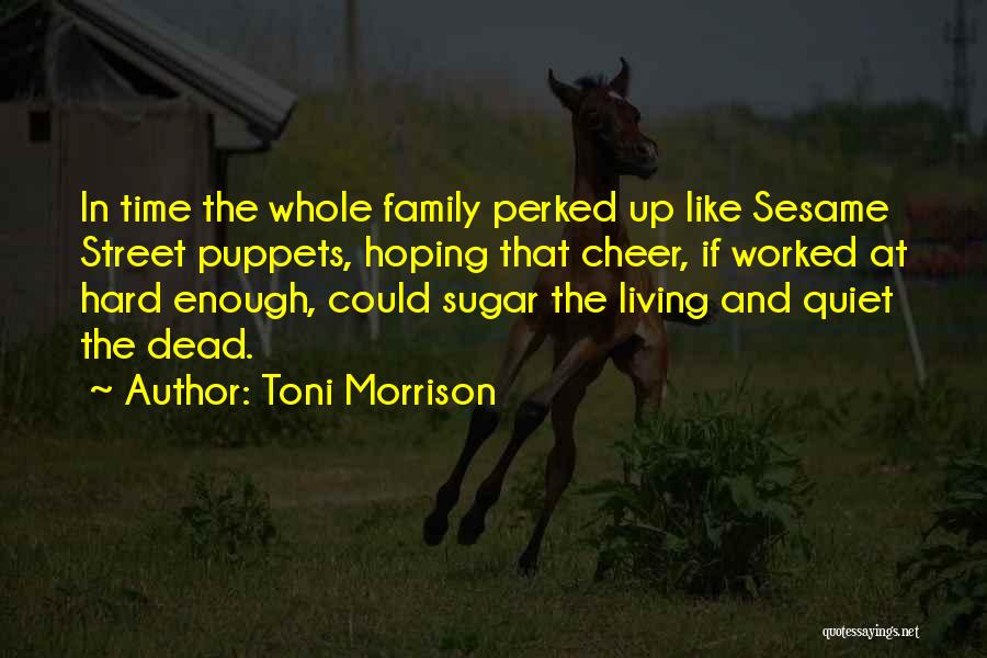 Toni Morrison Quotes: In Time The Whole Family Perked Up Like Sesame Street Puppets, Hoping That Cheer, If Worked At Hard Enough, Could