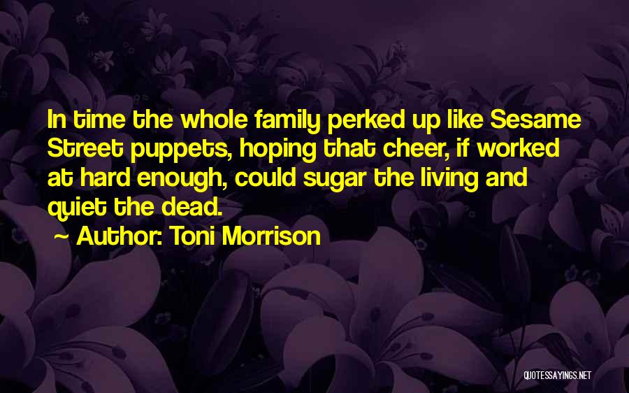 Toni Morrison Quotes: In Time The Whole Family Perked Up Like Sesame Street Puppets, Hoping That Cheer, If Worked At Hard Enough, Could